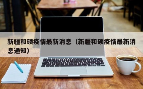 新疆和硕疫情最新消息（新疆和硕疫情最新消息通知）
